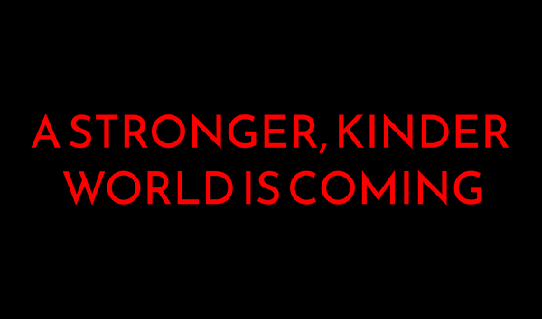 A stronger, kinder world is coming.